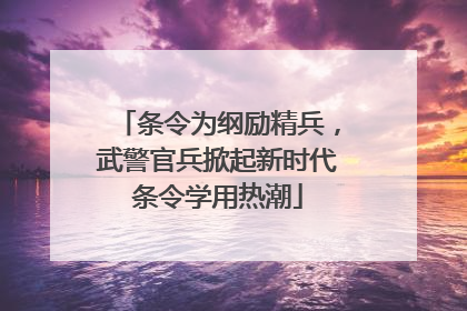 条令为纲励精兵，武警官兵掀起新时代条令学用热潮