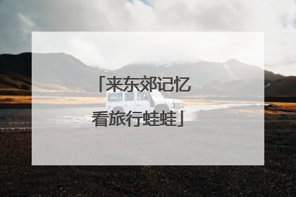 来东郊记忆 看旅行蛙蛙