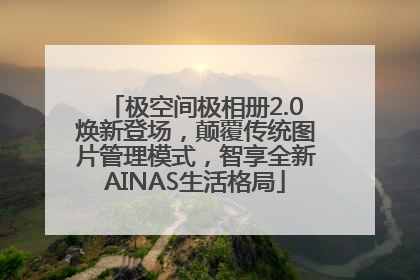 极空间极相册2.0焕新登场，颠覆传统图片管理模式，智享全新AINAS生活格局