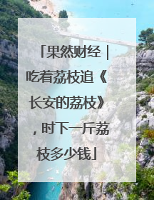 果然财经｜吃着荔枝追《长安的荔枝》，时下一斤荔枝多少钱