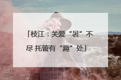 枝江：关爱“暑”不尽 托管有“趣”处