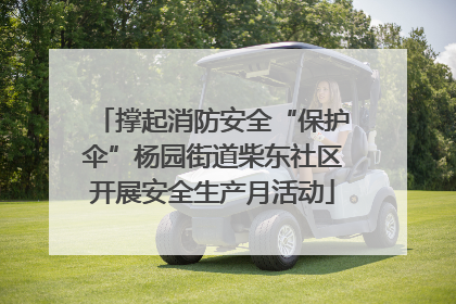 撑起消防安全“保护伞”杨园街道柴东社区开展安全生产月活动