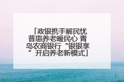政银携手解民忧 普惠养老暖民心 青岛农商银行“银银享”开启养老新模式