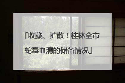 收藏、扩散！桂林全市蛇毒血清的储备情况