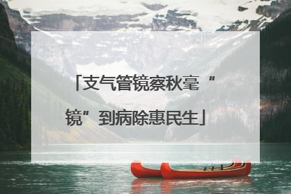 支气管镜察秋毫“镜”到病除惠民生