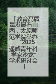 教育高质量发展看山西：太原师范学院举办“2025遥感青年科学家沙龙”学术研讨会
