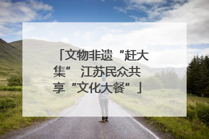 文物非遗“赶大集” 江苏民众共享“文化大餐”