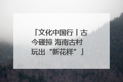文化中国行丨古今碰撞 海南古村玩出“新花样”