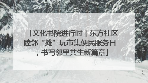 文化书院进行时｜东方社区睦邻“摊”玩市集便民服务日，书写邻里共生新篇章