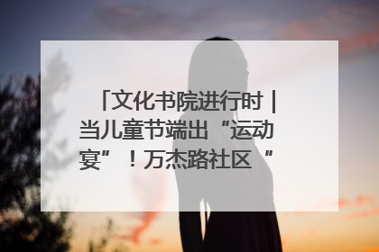文化书院进行时｜当儿童节端出“运动宴”！万杰路社区“玩”出亲子新花样