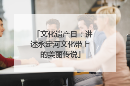 文化遗产日：讲述永定河文化带上的美丽传说