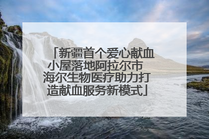 新疆首个爱心献血小屋落地阿拉尔市 海尔生物医疗助力打造献血服务新模式