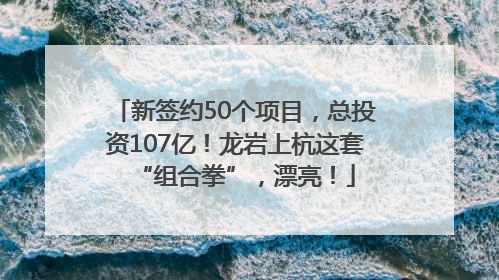 新签约50个项目，总投资107亿！龙岩上杭这套“组合拳”，漂亮！