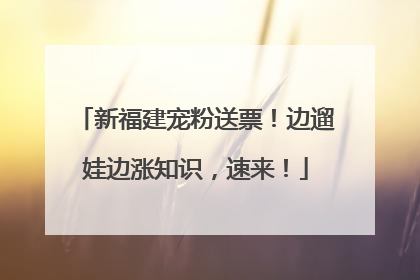 新福建宠粉送票！边遛娃边涨知识，速来！