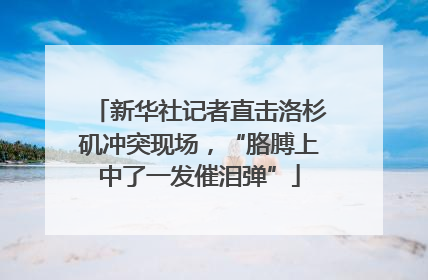 新华社记者直击洛杉矶冲突现场，“胳膊上中了一发催泪弹”