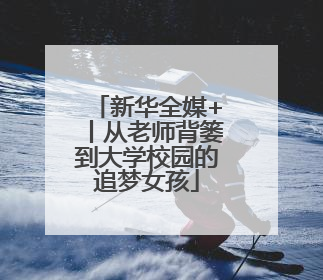 新华全媒+丨从老师背篓到大学校园的追梦女孩