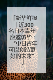 新华鲜报｜近300名日本青年应邀访华：“中日青年可以创造更好的未来”