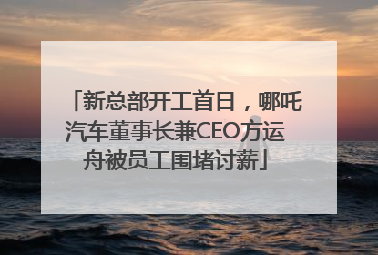 新总部开工首日，哪吒汽车董事长兼CEO方运舟被员工围堵讨薪