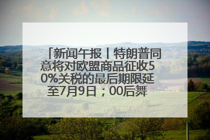 新闻午报丨特朗普同意将对欧盟商品征收50%关税的最后期限延至7月9日；00后舞蹈老师“花式”推介家乡岳阳>>