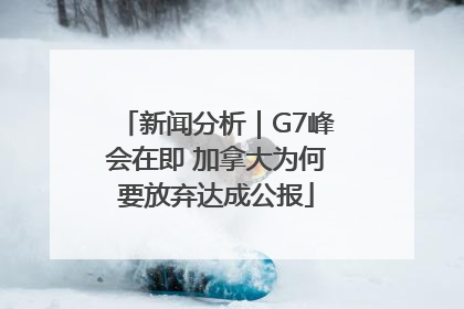 新闻分析｜G7峰会在即 加拿大为何要放弃达成公报