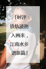 时评：铁轨逶迤入画来，江南水乡谱新篇