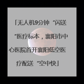 无人机9分钟“闪送“医疗标本，襄阳市中心医院首开襄阳低空医疗配送“空中快