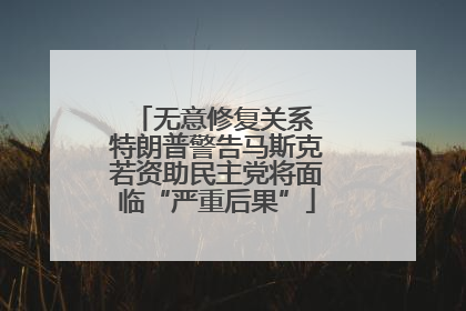 无意修复关系 特朗普警告马斯克若资助民主党将面临“严重后果”