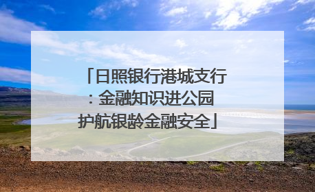 日照银行港城支行：金融知识进公园 护航银龄金融安全