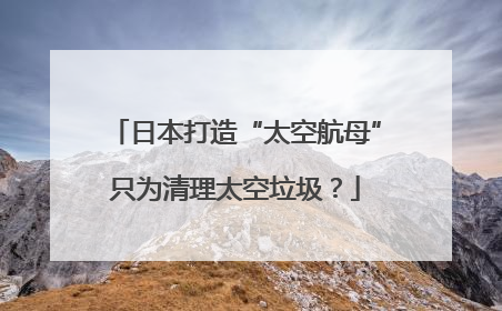 日本打造“太空航母”只为清理太空垃圾？