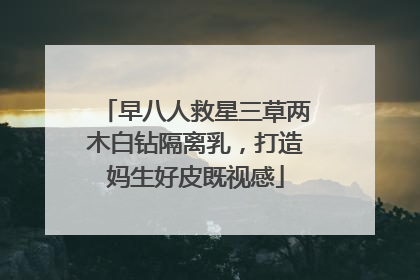 早八人救星三草两木白钻隔离乳，打造妈生好皮既视感