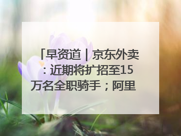 早资道｜京东外卖：近期将扩招至15万名全职骑手；阿里云发布通义灵码AI IDE