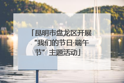 昆明市盘龙区开展“我们的节日·端午节”主题活动
