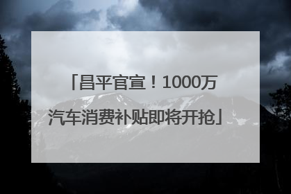 昌平官宣！1000万汽车消费补贴即将开抢