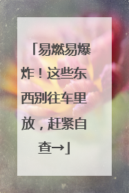 易燃易爆炸！这些东西别往车里放，赶紧自查→