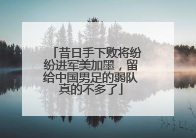 昔日手下败将纷纷进军美加墨，留给中国男足的弱队真的不多了