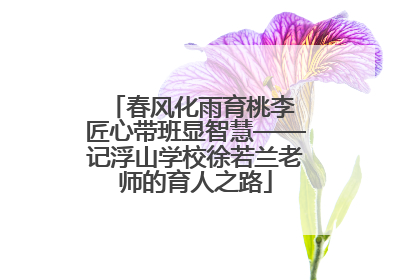 春风化雨育桃李 匠心带班显智慧——记浮山学校徐若兰老师的育人之路