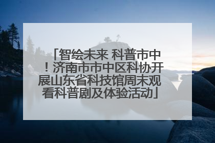 智绘未来 科普市中！济南市市中区科协开展山东省科技馆周末观看科普剧及体验活动