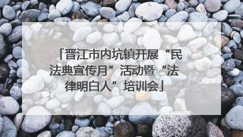 晋江市内坑镇开展“民法典宣传月”活动暨“法律明白人”培训会