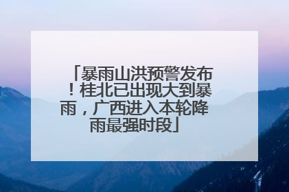 暴雨山洪预警发布！桂北已出现大到暴雨，广西进入本轮降雨最强时段