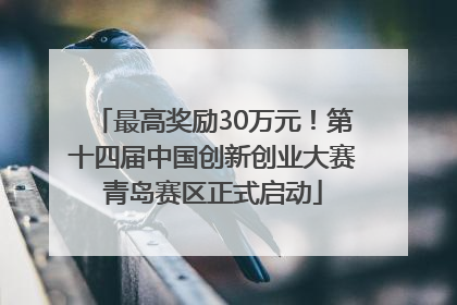 最高奖励30万元！第十四届中国创新创业大赛青岛赛区正式启动