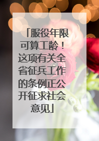服役年限可算工龄！这项有关全省征兵工作的条例正公开征求社会意见