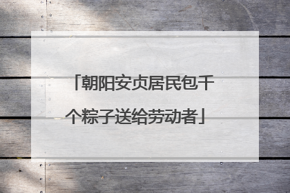 朝阳安贞居民包千个粽子送给劳动者