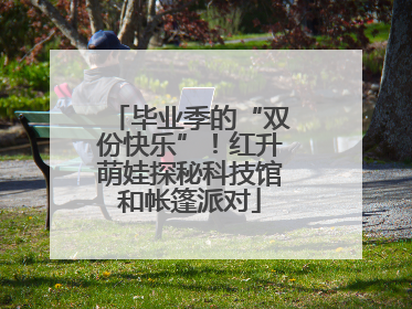 毕业季的“双份快乐”！红升萌娃探秘科技馆和帐篷派对