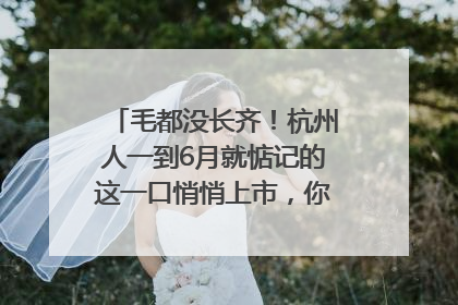 毛都没长齐！杭州人一到6月就惦记的这一口悄悄上市，你打算尝鲜吗？