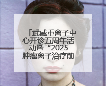 武威重离子中心开诊五周年活动暨“2025肿瘤离子治疗前沿技术学术研讨会”成功举办