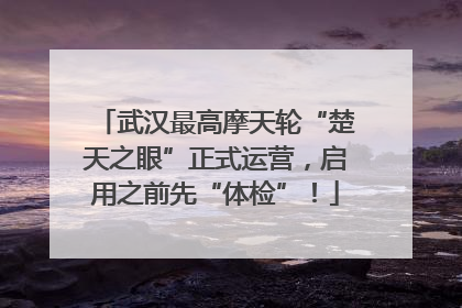 武汉最高摩天轮“楚天之眼”正式运营，启用之前先“体检”！