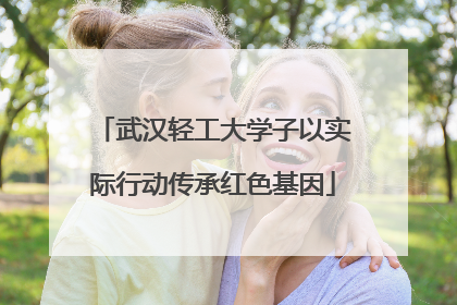 武汉轻工大学子以实际行动传承红色基因