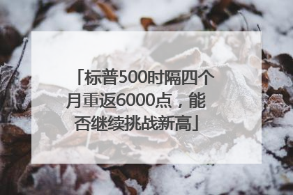 标普500时隔四个月重返6000点，能否继续挑战新高