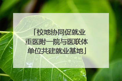 校地协同促就业 重医附一院与医联体单位共建就业基地