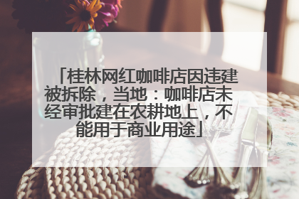 桂林网红咖啡店因违建被拆除，当地：咖啡店未经审批建在农耕地上，不能用于商业用途
